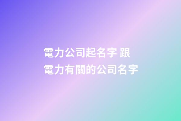 電力公司起名字 跟電力有關的公司名字-第1張-公司起名-玄機派